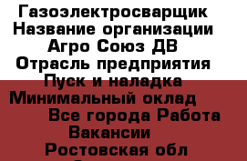 Газоэлектросварщик › Название организации ­ Агро-Союз ДВ › Отрасль предприятия ­ Пуск и наладка › Минимальный оклад ­ 55 000 - Все города Работа » Вакансии   . Ростовская обл.,Зверево г.